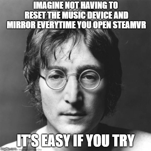 John Lennon | IMAGINE NOT HAVING TO RESET THE MUSIC DEVICE AND MIRROR EVERYTIME YOU OPEN STEAMVR; IT'S EASY IF YOU TRY | image tagged in john lennon | made w/ Imgflip meme maker