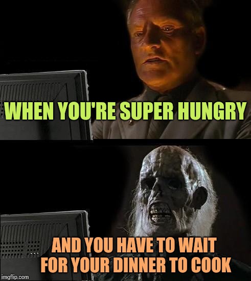 I'll Just Wait Here | WHEN YOU'RE SUPER HUNGRY; AND YOU HAVE TO WAIT FOR YOUR DINNER TO COOK | image tagged in memes,ill just wait here | made w/ Imgflip meme maker