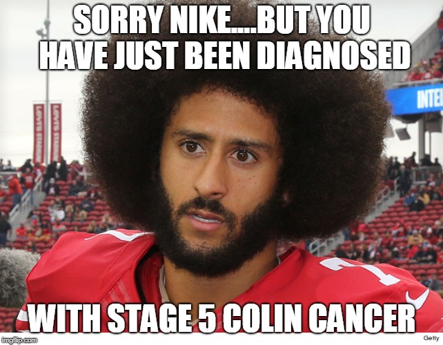 Colin Kaepernick | SORRY NIKE....BUT YOU HAVE JUST BEEN DIAGNOSED; WITH STAGE 5 COLIN CANCER | image tagged in colin kaepernick | made w/ Imgflip meme maker