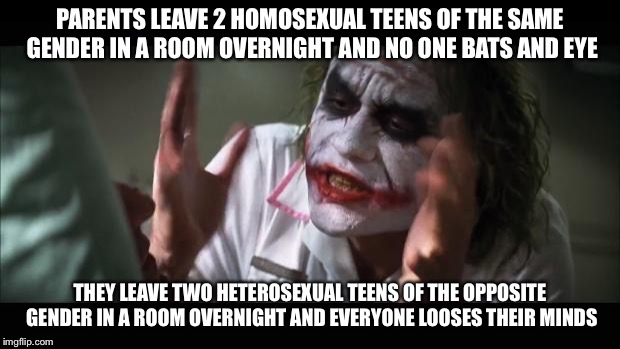 And everybody loses their minds | PARENTS LEAVE 2 HOMOSEXUAL TEENS OF THE SAME GENDER IN A ROOM OVERNIGHT AND NO ONE BATS AND EYE; THEY LEAVE TWO HETEROSEXUAL TEENS OF THE OPPOSITE GENDER IN A ROOM OVERNIGHT AND EVERYONE LOOSES THEIR MINDS | image tagged in memes,and everybody loses their minds | made w/ Imgflip meme maker