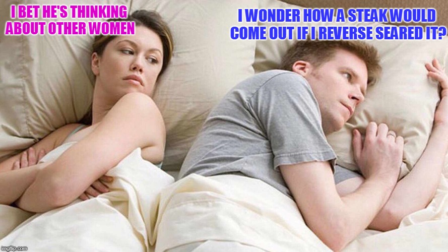 What He's Thinking the Day After Labor Day | I WONDER HOW A STEAK WOULD COME OUT IF I REVERSE SEARED IT? I BET HE'S THINKING ABOUT OTHER WOMEN | image tagged in i bet he's thinking about other women,barbecue | made w/ Imgflip meme maker