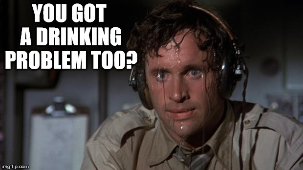 Drinking problem | YOU GOT A DRINKING PROBLEM TOO? | image tagged in pilot sweating | made w/ Imgflip meme maker