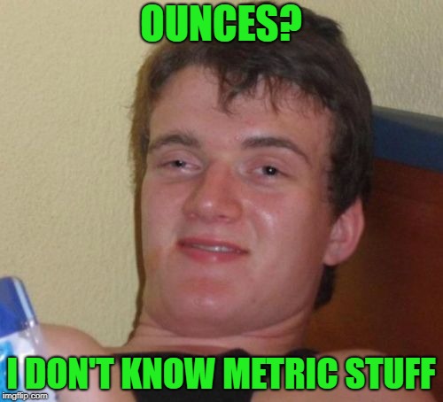 10 Guy Meme | OUNCES? I DON'T KNOW METRIC STUFF | image tagged in memes,10 guy | made w/ Imgflip meme maker