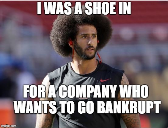 I WAS A SHOE IN; FOR A COMPANY WHO WANTS TO GO BANKRUPT | image tagged in colon kapersky is a shoe in | made w/ Imgflip meme maker