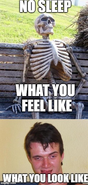 I know this because I have had no sleep for 7 days | NO SLEEP; WHAT YOU FEEL LIKE; WHAT YOU LOOK LIKE | image tagged in no sleep,10 guy stoned,waiting skeleton | made w/ Imgflip meme maker