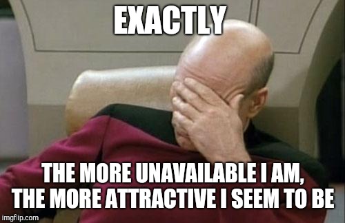 Captain Picard Facepalm Meme | EXACTLY THE MORE UNAVAILABLE I AM, THE MORE ATTRACTIVE I SEEM TO BE | image tagged in memes,captain picard facepalm | made w/ Imgflip meme maker