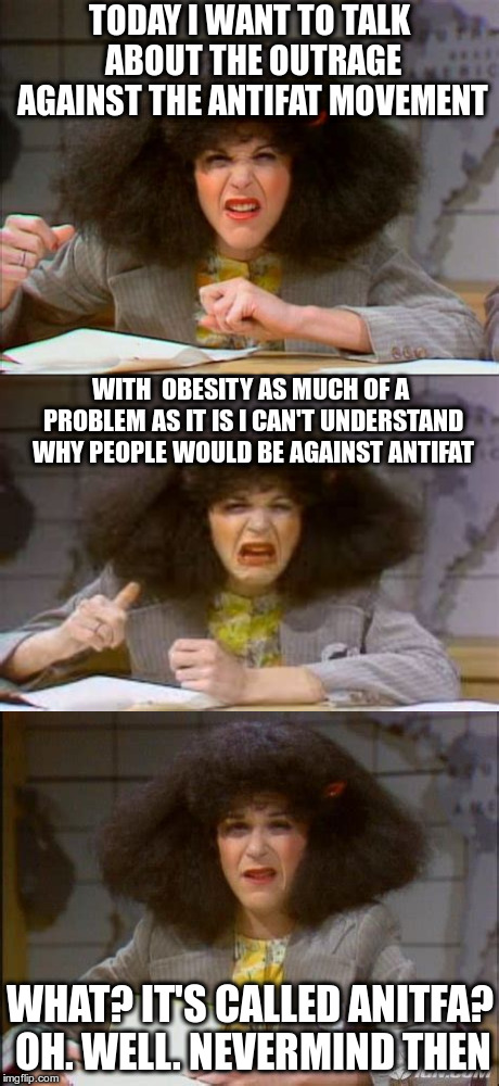 I had a fat aunt once. | TODAY I WANT TO TALK ABOUT THE OUTRAGE AGAINST THE ANTIFAT MOVEMENT; WITH  OBESITY AS MUCH OF A PROBLEM AS IT IS I CAN'T UNDERSTAND WHY PEOPLE WOULD BE AGAINST ANTIFAT; WHAT? IT'S CALLED ANITFA? OH. WELL. NEVERMIND THEN | image tagged in rosanne rosannadanna,antifa | made w/ Imgflip meme maker