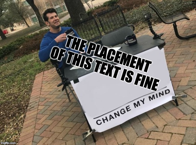 Change my mind Crowder | THE PLACEMENT OF THIS TEXT IS FINE | image tagged in change my mind crowder | made w/ Imgflip meme maker