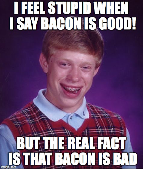 Bad Luck Brian | I FEEL STUPID WHEN I SAY BACON IS GOOD! BUT THE REAL FACT IS THAT BACON IS BAD | image tagged in memes,bad luck brian | made w/ Imgflip meme maker