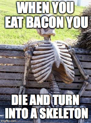 Waiting Skeleton | WHEN YOU EAT BACON YOU; DIE AND TURN INTO A SKELETON | image tagged in memes,waiting skeleton | made w/ Imgflip meme maker