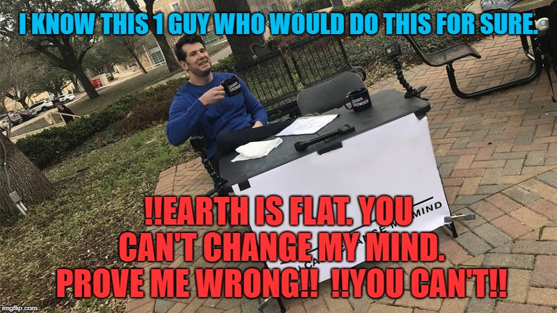 You can't change my mind | I KNOW THIS 1 GUY WHO WOULD DO THIS FOR SURE. !!EARTH IS FLAT. YOU CAN'T CHANGE MY MIND. PROVE ME WRONG!!  !!YOU CAN'T!! | image tagged in you can't change my mind | made w/ Imgflip meme maker
