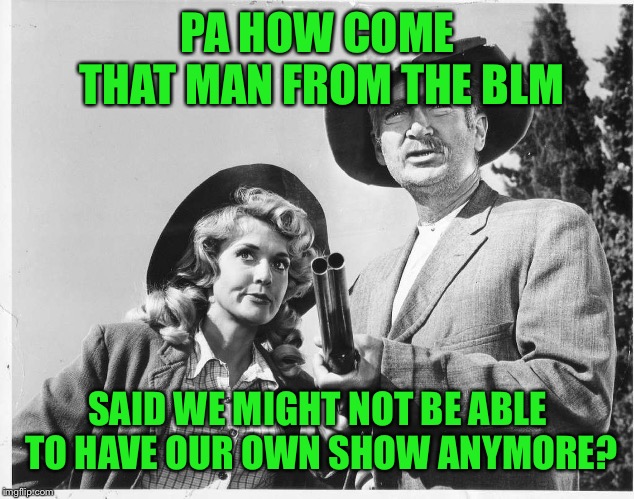 PA HOW COME THAT MAN FROM THE BLM SAID WE MIGHT NOT BE ABLE TO HAVE OUR OWN SHOW ANYMORE? | made w/ Imgflip meme maker