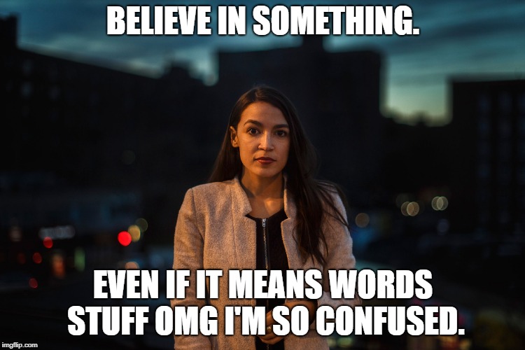 Alexandria Ocasio Cortez | BELIEVE IN SOMETHING. EVEN IF IT MEANS WORDS STUFF OMG I'M SO CONFUSED. | image tagged in alexandria ocasio cortez | made w/ Imgflip meme maker