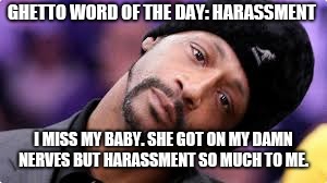 Katt Williams | GHETTO WORD OF THE DAY: HARASSMENT; I MISS MY BABY. SHE GOT ON MY DAMN NERVES BUT HARASSMENT SO MUCH TO ME. | image tagged in katt williams | made w/ Imgflip meme maker