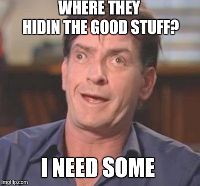 Charlie Sheen DERP | WHERE THEY HIDIN THE GOOD STUFF? I NEED SOME | image tagged in charlie sheen derp | made w/ Imgflip meme maker