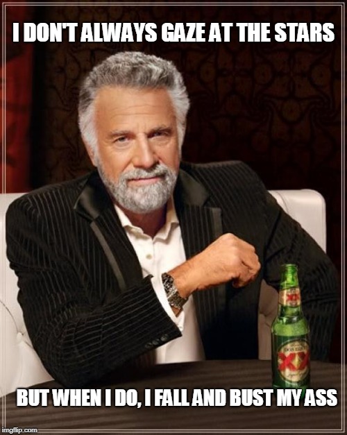 I Don't Always Gaze At The Stars | I DON'T ALWAYS GAZE AT THE STARS; BUT WHEN I DO, I FALL AND BUST MY ASS | image tagged in memes,the most interesting man in the world,gaze at the stars | made w/ Imgflip meme maker