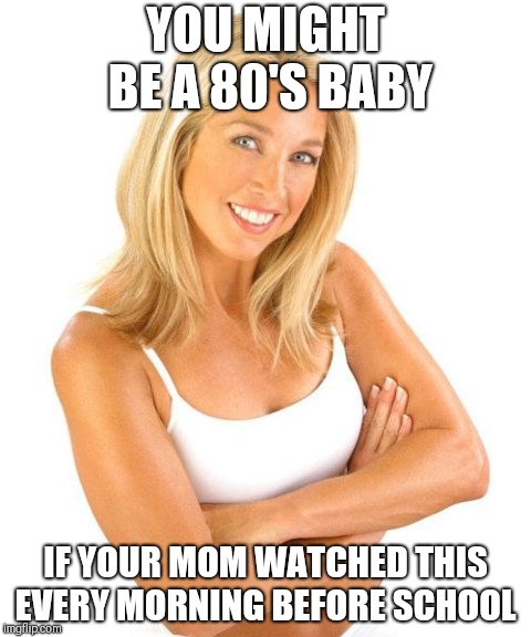 You might be a 80's baby  | YOU MIGHT BE A 80'S BABY; IF YOUR MOM WATCHED THIS EVERY MORNING BEFORE SCHOOL | image tagged in 80s | made w/ Imgflip meme maker