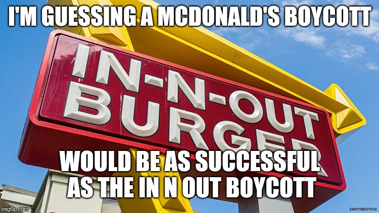 I'M GUESSING A MCDONALD'S BOYCOTT WOULD BE AS SUCCESSFUL AS THE IN N OUT BOYCOTT | made w/ Imgflip meme maker