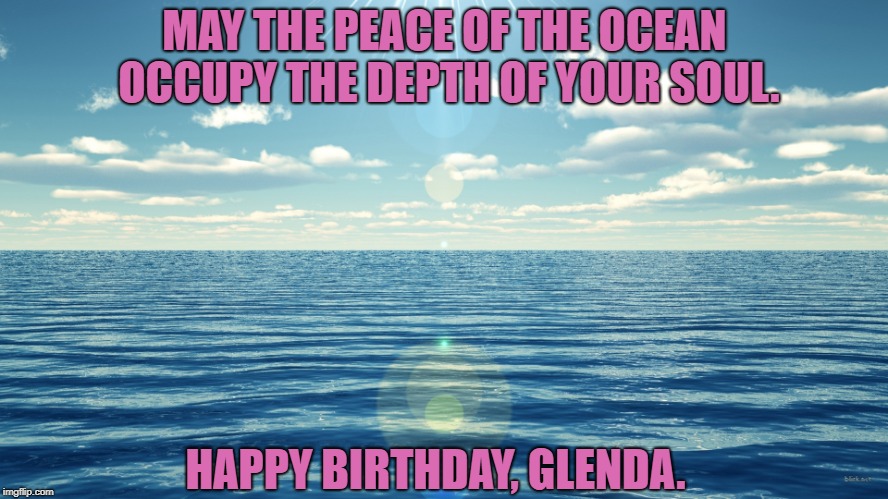 flat ocean | MAY THE PEACE OF THE OCEAN OCCUPY THE DEPTH OF YOUR SOUL. HAPPY BIRTHDAY, GLENDA. | image tagged in flat ocean | made w/ Imgflip meme maker