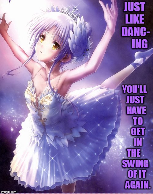 JUST LIKE  DANC-     ING YOU'LL JUST  HAVE    TO    GET    IN THE   SWING   OF IT    AGAIN. | made w/ Imgflip meme maker