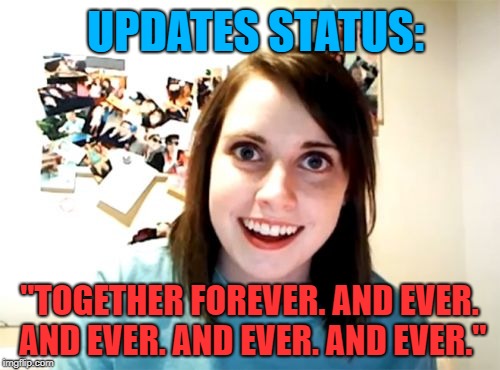Overly Attached Girlfriend Meme | UPDATES STATUS: "TOGETHER FOREVER. AND EVER. AND EVER. AND EVER. AND EVER." | image tagged in memes,overly attached girlfriend | made w/ Imgflip meme maker