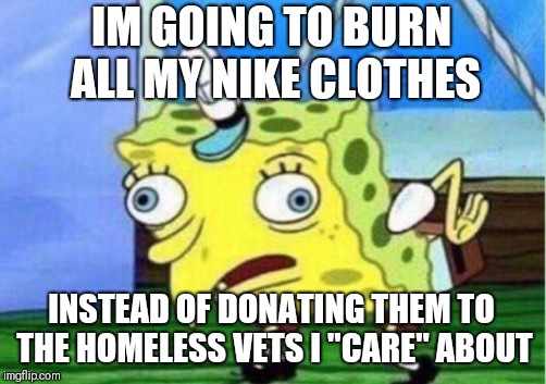 Mocking Spongebob Meme | IM GOING TO BURN ALL MY NIKE CLOTHES; INSTEAD OF DONATING THEM TO THE HOMELESS VETS I "CARE" ABOUT | image tagged in memes,mocking spongebob | made w/ Imgflip meme maker