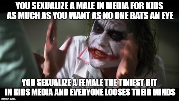 And everybody loses their minds Meme | YOU SEXUALIZE A MALE IN MEDIA FOR KIDS AS MUCH AS YOU WANT AS NO ONE BATS AN EYE; YOU SEXUALIZE A FEMALE THE TINIEST BIT IN KIDS MEDIA AND EVERYONE LOOSES THEIR MINDS | image tagged in memes,and everybody loses their minds | made w/ Imgflip meme maker