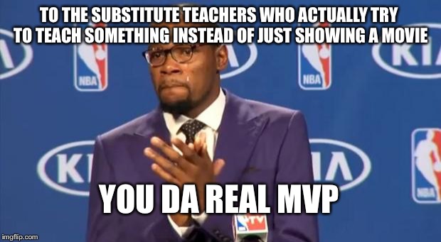 Almost every sub would just show a movie or make us do a packet on something unrelated to what we were doing in class...  | TO THE SUBSTITUTE TEACHERS WHO ACTUALLY TRY TO TEACH SOMETHING INSTEAD OF JUST SHOWING A MOVIE; YOU DA REAL MVP | image tagged in memes,you the real mvp,substitute teacher | made w/ Imgflip meme maker