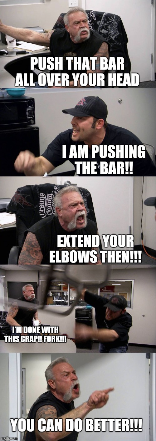 American Chopper Argument Meme | PUSH THAT BAR ALL OVER YOUR HEAD; I AM PUSHING THE BAR!! EXTEND YOUR ELBOWS THEN!!! I'M DONE WITH THIS CRAP!! FORK!!! YOU CAN DO BETTER!!! | image tagged in memes,american chopper argument | made w/ Imgflip meme maker