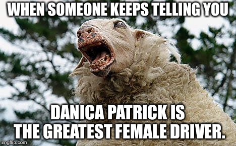 Danica Mania | WHEN SOMEONE KEEPS TELLING YOU; DANICA PATRICK IS THE GREATEST FEMALE DRIVER. | image tagged in mad sheep,memes,danica patrick,women drivers,great,nascar | made w/ Imgflip meme maker