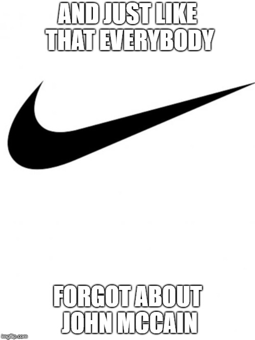 Nike | AND JUST LIKE THAT EVERYBODY; FORGOT ABOUT JOHN MCCAIN | image tagged in nike | made w/ Imgflip meme maker