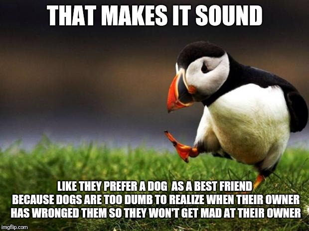 Unpopular Opinion Puffin Meme | THAT MAKES IT SOUND LIKE THEY PREFER A DOG 
AS A BEST FRIEND BECAUSE DOGS ARE TOO DUMB TO REALIZE WHEN THEIR OWNER HAS WRONGED THEM SO THEY  | image tagged in memes,unpopular opinion puffin | made w/ Imgflip meme maker