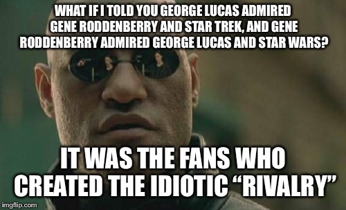 Matrix Morpheus Meme | WHAT IF I TOLD YOU GEORGE LUCAS ADMIRED GENE RODDENBERRY AND STAR TREK, AND GENE RODDENBERRY ADMIRED GEORGE LUCAS AND STAR WARS? IT WAS THE FANS WHO CREATED THE IDIOTIC “RIVALRY” | image tagged in memes,matrix morpheus | made w/ Imgflip meme maker