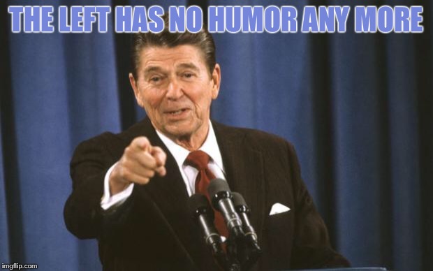 Ronald Reagan | THE LEFT HAS NO HUMOR ANY MORE | image tagged in ronald reagan | made w/ Imgflip meme maker