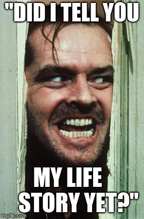 Here's Johnny | "DID I TELL YOU; MY LIFE     STORY YET?" | image tagged in memes,heres johnny | made w/ Imgflip meme maker