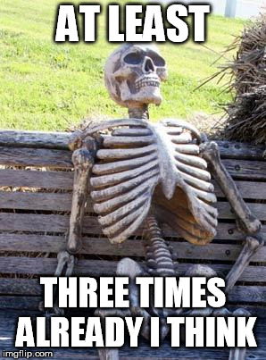 Waiting Skeleton Meme | AT LEAST THREE TIMES ALREADY I THINK | image tagged in memes,waiting skeleton | made w/ Imgflip meme maker