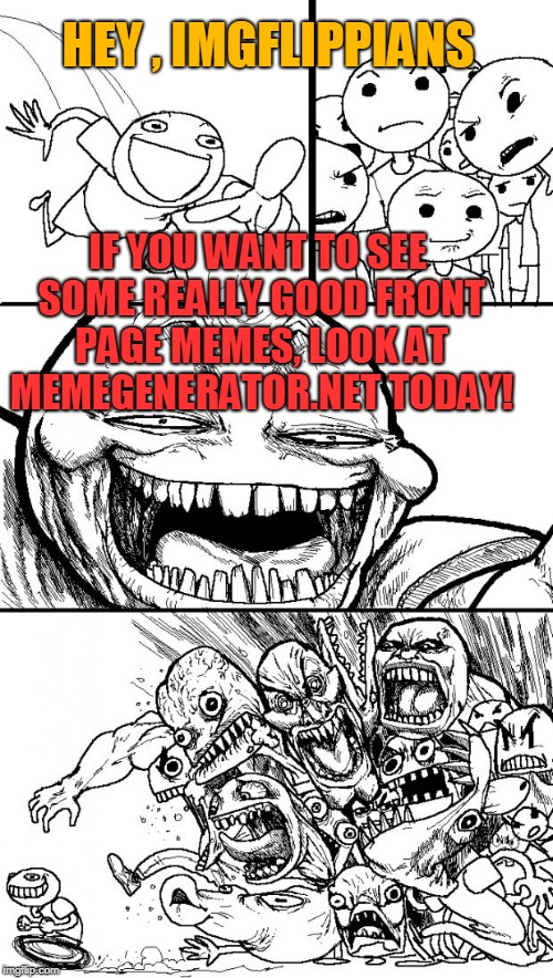 HEY , IMGFLIPPIANS; IF YOU WANT TO SEE SOME REALLY GOOD FRONT PAGE MEMES, LOOK AT MEMEGENERATOR.NET TODAY! | image tagged in hey,hey internet | made w/ Imgflip meme maker