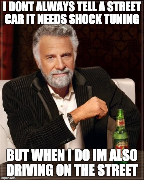 The Most Interesting Man In The World Meme | I DONT ALWAYS TELL A STREET CAR IT NEEDS SHOCK TUNING; BUT WHEN I DO IM ALSO DRIVING ON THE STREET | image tagged in memes,the most interesting man in the world | made w/ Imgflip meme maker