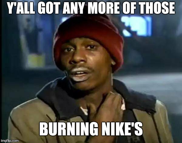 Now that's hot stuff  | Y'ALL GOT ANY MORE OF THOSE; BURNING NIKE'S | image tagged in memes,y'all got any more of that,nike,colin kaepernick,burnt,funny | made w/ Imgflip meme maker