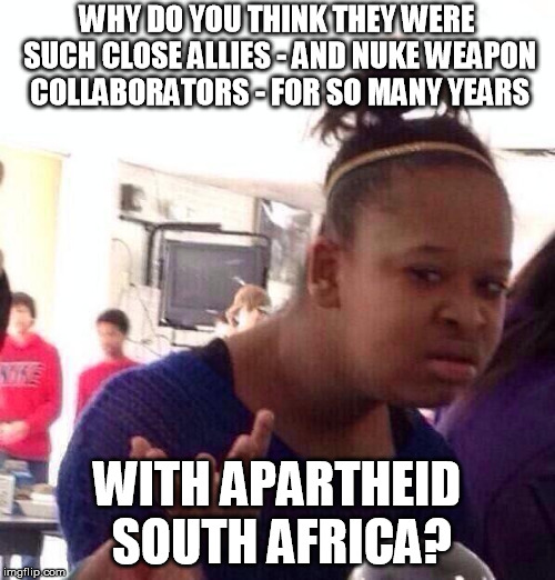 Black Girl Wat Meme | WHY DO YOU THINK THEY WERE SUCH CLOSE ALLIES - AND NUKE WEAPON COLLABORATORS - FOR SO MANY YEARS WITH APARTHEID SOUTH AFRICA? | image tagged in memes,black girl wat | made w/ Imgflip meme maker