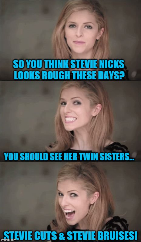 Bad Pun Anna Kendrick Meme | SO YOU THINK STEVIE NICKS; LOOKS ROUGH THESE DAYS? YOU SHOULD SEE HER TWIN SISTERS... STEVIE CUTS & STEVIE BRUISES! | image tagged in memes,bad pun anna kendrick | made w/ Imgflip meme maker