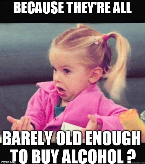 Dafuq Girl | BECAUSE THEY'RE ALL BARELY OLD ENOUGH TO BUY ALCOHOL ? | image tagged in dafuq girl | made w/ Imgflip meme maker