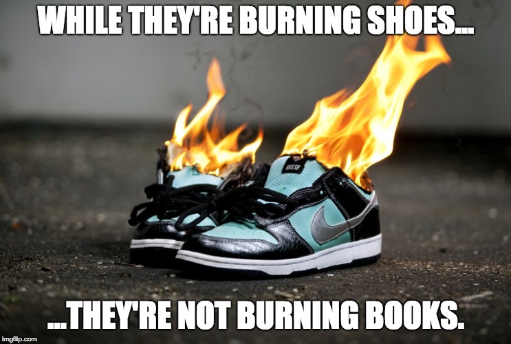WHILE THEY'RE BURNING SHOES... ...THEY'RE NOT BURNING BOOKS. | image tagged in shoes | made w/ Imgflip meme maker
