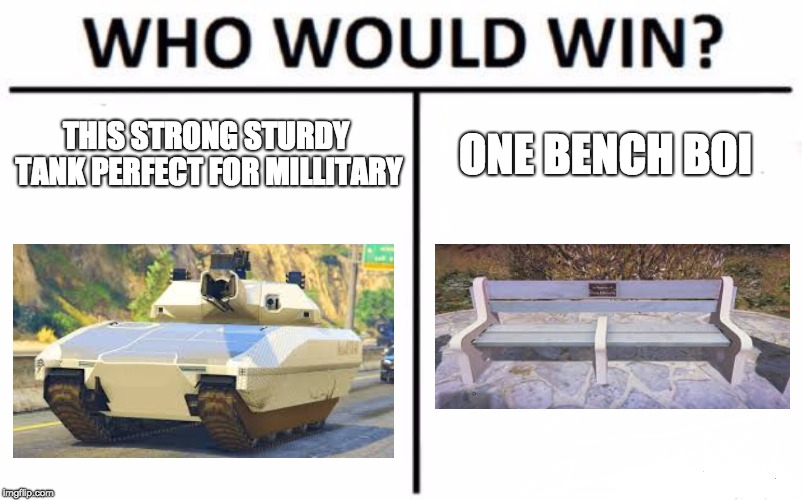 Who Would Win? Meme | THIS STRONG STURDY TANK PERFECT FOR MILLITARY; ONE BENCH BOI | image tagged in memes,who would win | made w/ Imgflip meme maker