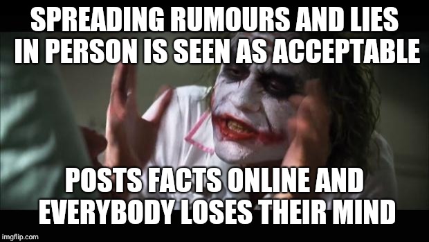 And everybody loses their minds Meme | SPREADING RUMOURS AND LIES IN PERSON IS SEEN AS ACCEPTABLE; POSTS FACTS ONLINE AND EVERYBODY LOSES THEIR MIND | image tagged in memes,and everybody loses their minds | made w/ Imgflip meme maker