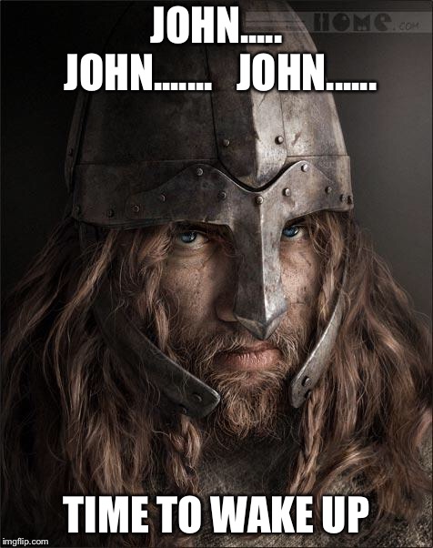viking | JOHN..... JOHN.......   JOHN...... TIME TO WAKE UP | image tagged in viking | made w/ Imgflip meme maker