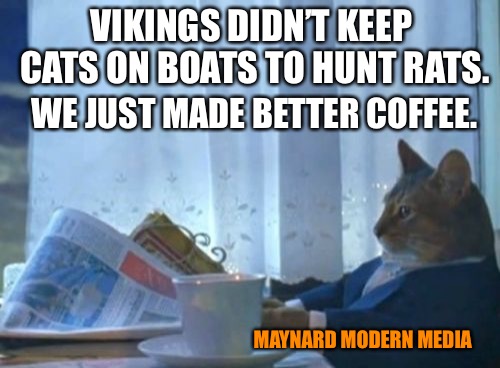 I Should Buy A Boat Cat | VIKINGS DIDN’T KEEP CATS ON BOATS TO HUNT RATS. WE JUST MADE BETTER COFFEE. MAYNARD MODERN MEDIA | image tagged in memes,i should buy a boat cat | made w/ Imgflip meme maker