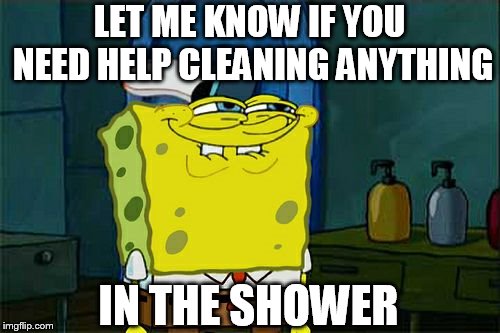 Don't You Squidward Meme | LET ME KNOW IF YOU NEED HELP CLEANING ANYTHING IN THE SHOWER | image tagged in memes,dont you squidward | made w/ Imgflip meme maker