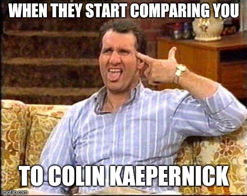 al bundy couch shooting | WHEN THEY START COMPARING YOU TO COLIN KAEPERNICK | image tagged in al bundy couch shooting | made w/ Imgflip meme maker