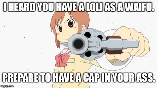 Anime gun point | I HEARD YOU HAVE A LOLI AS A WAIFU. PREPARE TO HAVE A CAP IN YOUR ASS. | image tagged in anime gun point | made w/ Imgflip meme maker